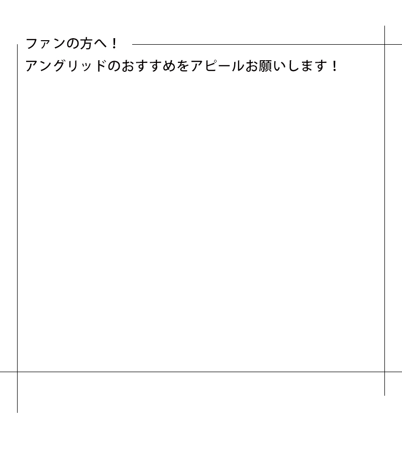 ファンの方へ！アングリッドのおすすめをアピールお願いします！