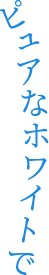 ピュアなホワイトで