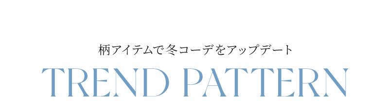 柄アイテムで冬コーデをアップデート - TREND PATTERN