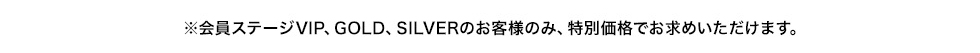 ※会員ステージ VIP、GOLDのお客様のみ、特別価格でお求めいただけます。